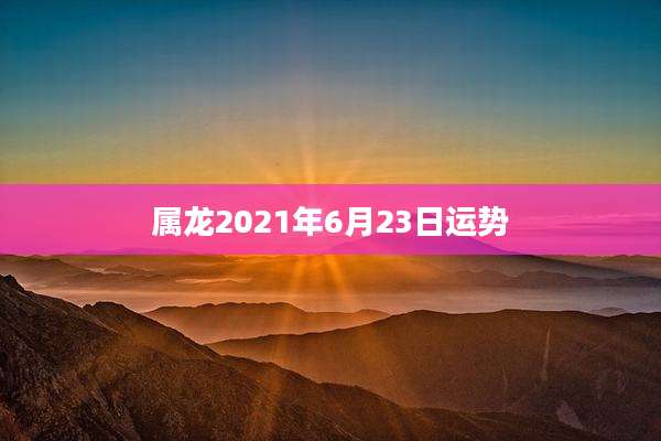 属龙2021年6月23日运势