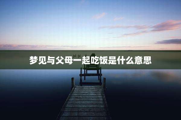 梦见与父母一起吃饭是什么意思