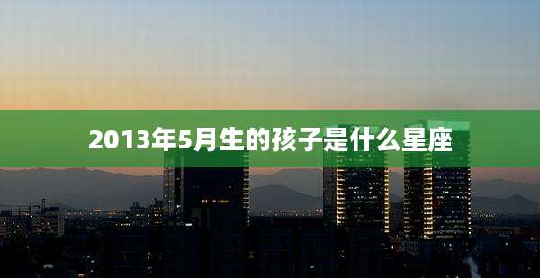 2013年5月生的孩子是什么星座
