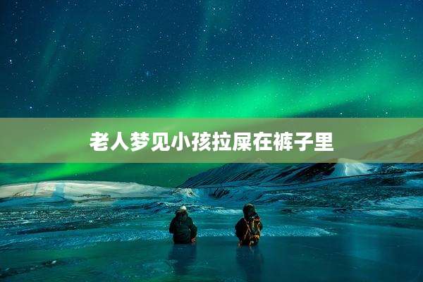 老人梦见小孩拉屎在裤子里