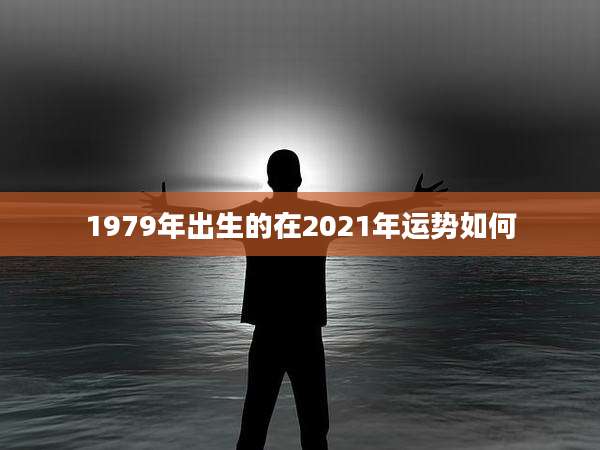 1979年出生的在2021年运势如何