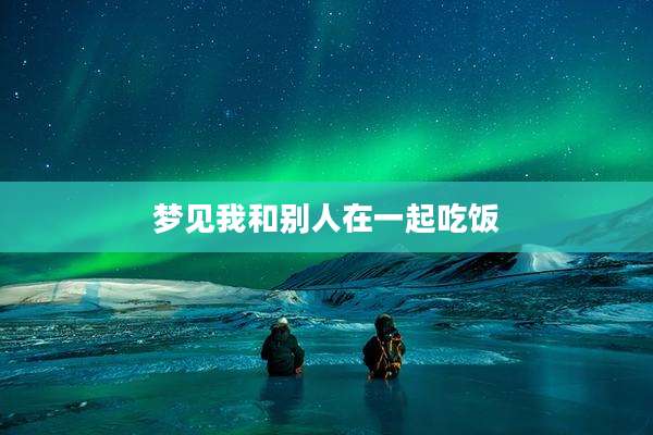 梦见我和别人在一起吃饭