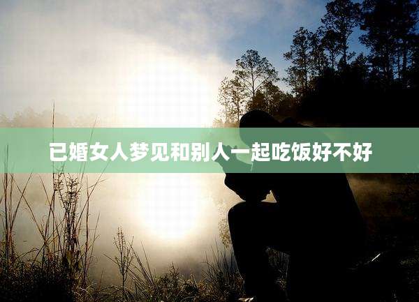 已婚女人梦见和别人一起吃饭好不好