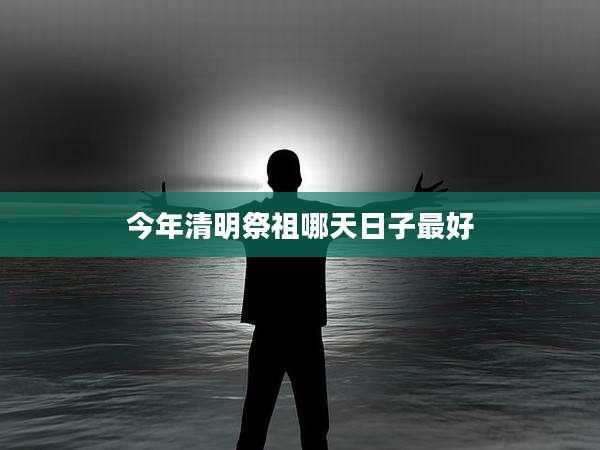 今年清明祭祖哪天日子最好