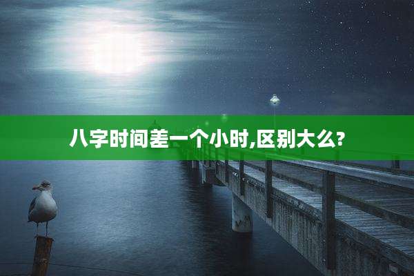 八字时间差一个小时,区别大么?
