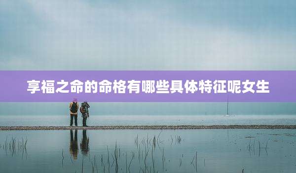 享福之命的命格有哪些具体特征呢女生