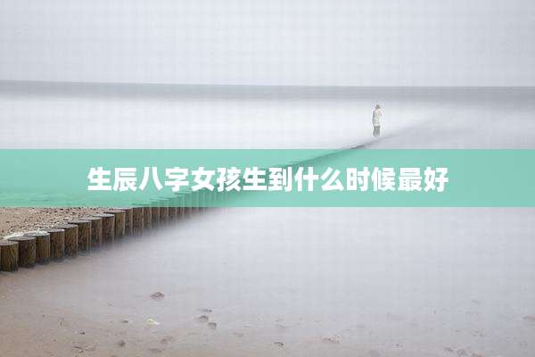 生辰八字女孩生到什么时候最好