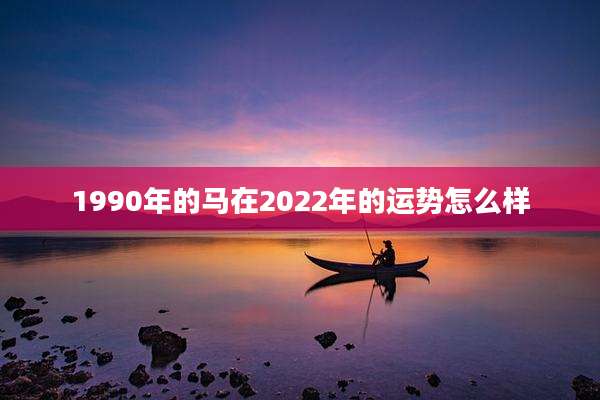 1990年的马在2022年的运势怎么样