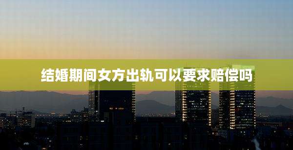 结婚期间女方出轨可以要求赔偿吗
