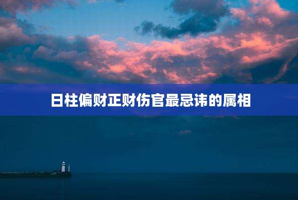 日柱偏财正财伤官最忌讳的属相