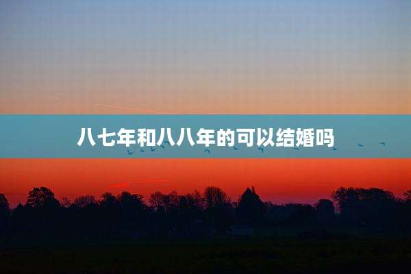 八七年和八八年的可以结婚吗