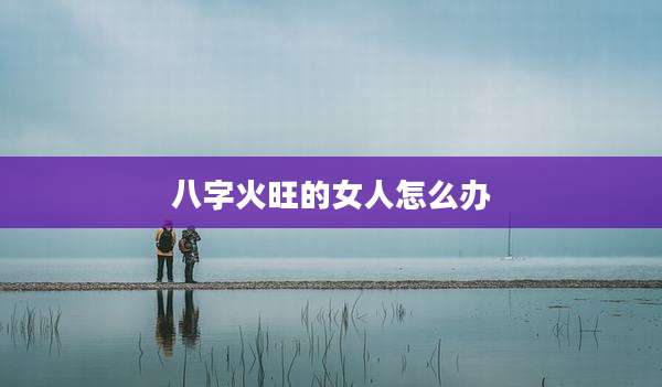 八字火旺的女人怎么办