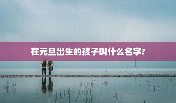 在元旦出生的孩子叫什么名字?