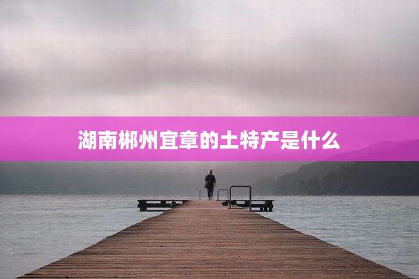 湖南郴州宜章的土特产是什么