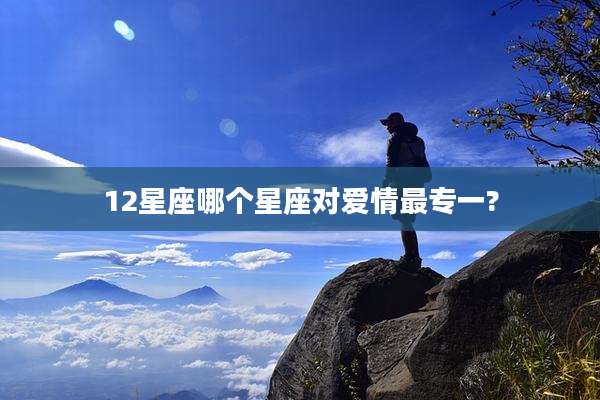 12星座哪个星座对爱情最专一?