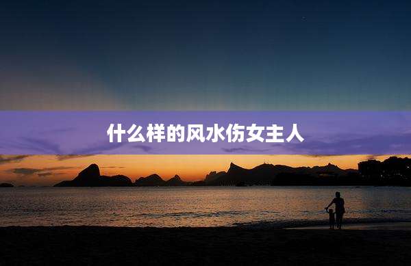什么样的风水伤女主人