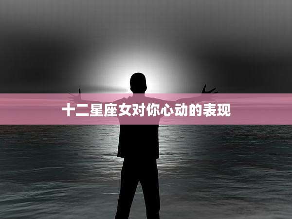 十二星座女对你心动的表现