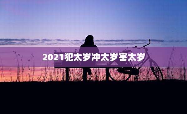 2021犯太岁冲太岁害太岁