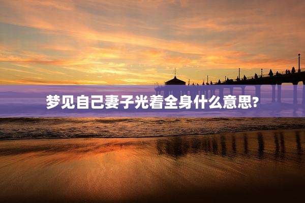 梦见自己妻子光着全身什么意思?
