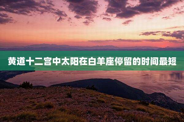 黄道十二宫中太阳在白羊座停留的时间最短