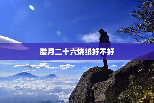 腊月二十六烧纸好不好
