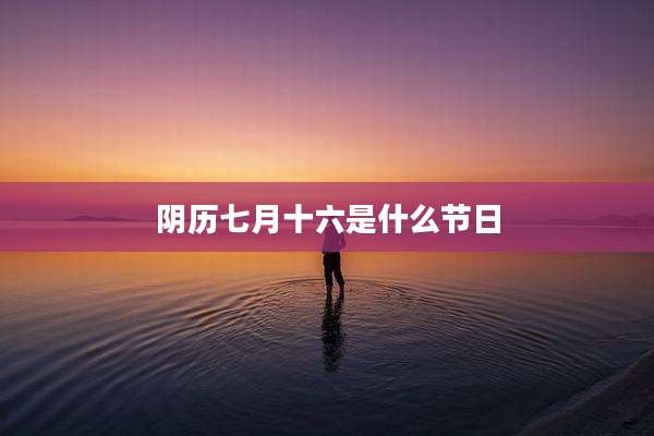 阴历七月十六是什么节日