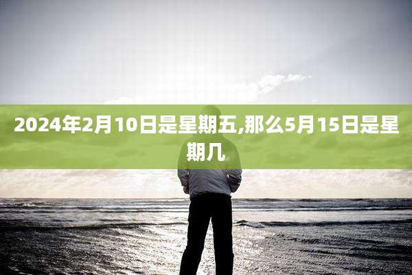 2024年2月10日是星期五,那么5月15日是星期几