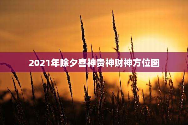 2021年除夕喜神贵神财神方位图