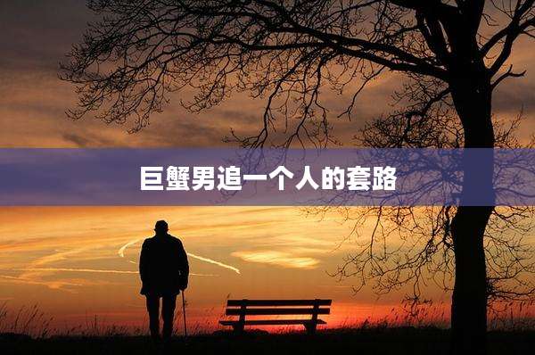 巨蟹男追一个人的套路
