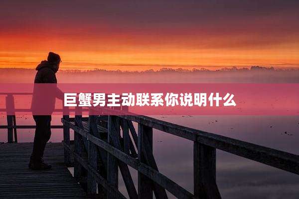 巨蟹男主动联系你说明什么