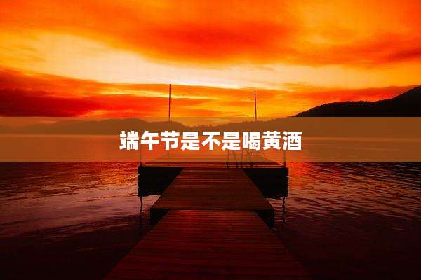 端午节是不是喝黄酒