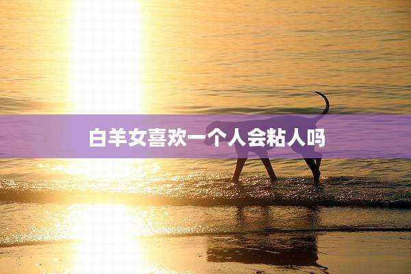 白羊女喜欢一个人会粘人吗