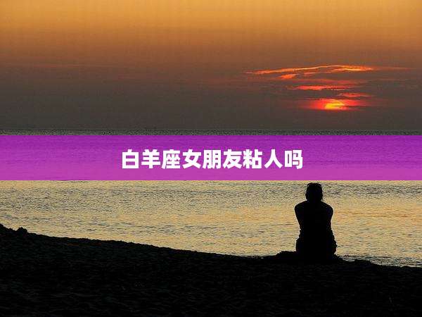 白羊座女朋友粘人吗