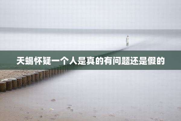 天蝎怀疑一个人是真的有问题还是假的