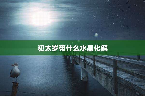 犯太岁带什么水晶化解