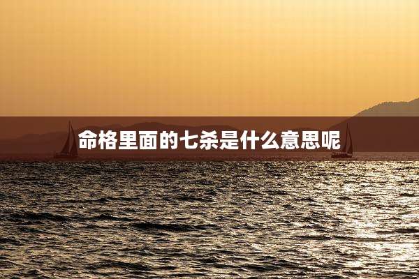 命格里面的七杀是什么意思呢