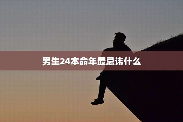男生24本命年最忌讳什么