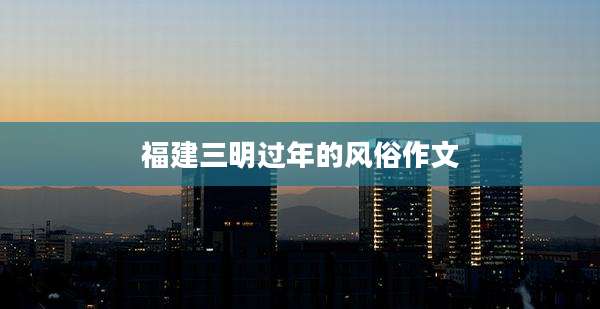 福建三明过年的风俗作文