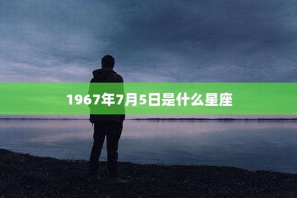 1967年7月5日是什么星座