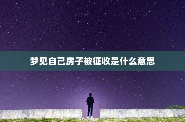 梦见自己房子被征收是什么意思