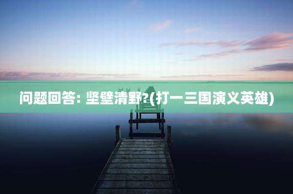 问题回答: 坚壁清野?(打一三国演义英雄)