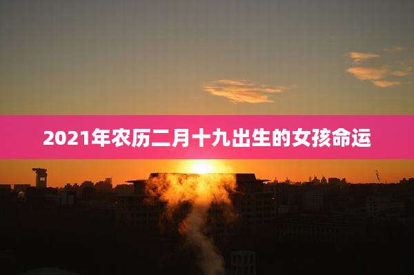 2021年农历二月十九出生的女孩命运