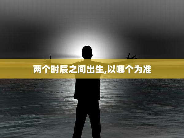 两个时辰之间出生,以哪个为准