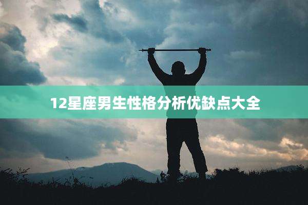 12星座男生性格分析优缺点大全