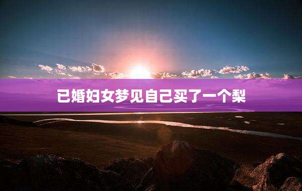已婚妇女梦见自己买了一个梨