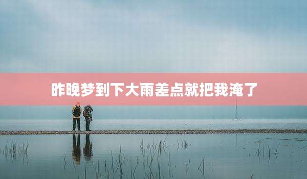 昨晚梦到下大雨差点就把我淹了