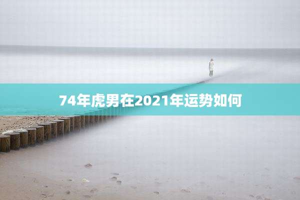 74年虎男在2021年运势如何