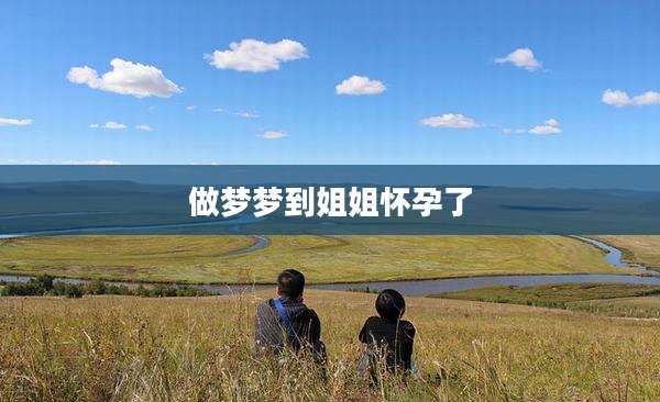 做梦梦到姐姐怀孕了