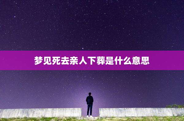 梦见死去亲人下葬是什么意思