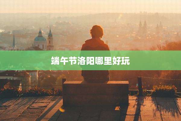 端午节洛阳哪里好玩